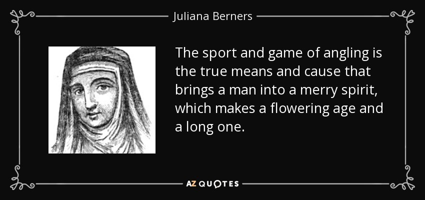 The sport and game of angling is the true means and cause that brings a man into a merry spirit, which makes a flowering age and a long one. - Juliana Berners
