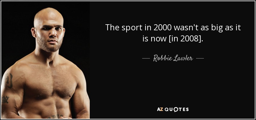 The sport in 2000 wasn't as big as it is now [in 2008]. - Robbie Lawler