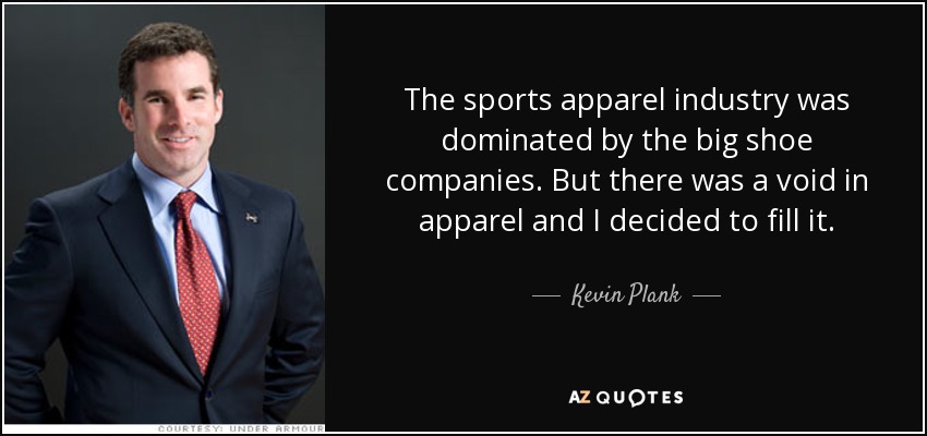 The sports apparel industry was dominated by the big shoe companies. But there was a void in apparel and I decided to fill it. - Kevin Plank