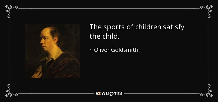 The sports of children satisfy the child. - Oliver Goldsmith
