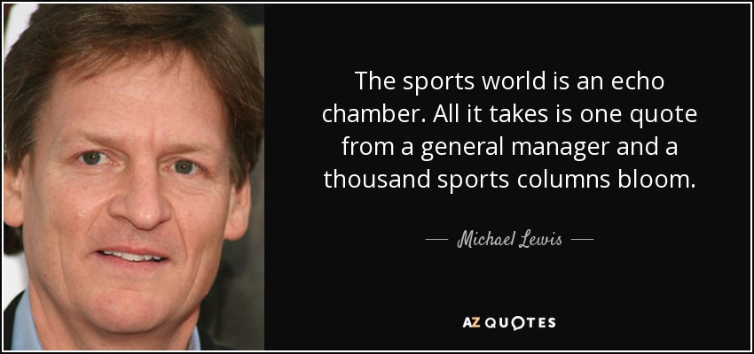 The sports world is an echo chamber. All it takes is one quote from a general manager and a thousand sports columns bloom. - Michael Lewis