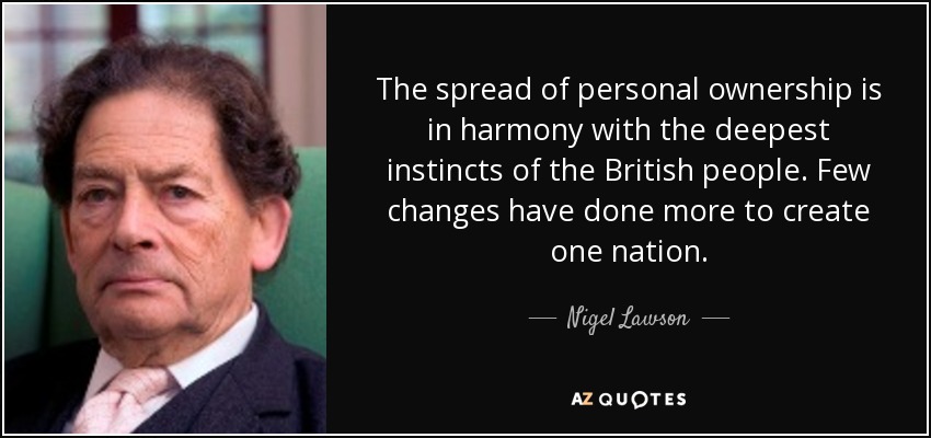 The spread of personal ownership is in harmony with the deepest instincts of the British people. Few changes have done more to create one nation. - Nigel Lawson