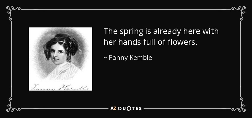 The spring is already here with her hands full of flowers. - Fanny Kemble