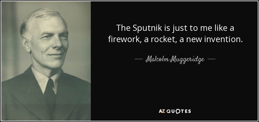 The Sputnik is just to me like a firework, a rocket, a new invention. - Malcolm Muggeridge