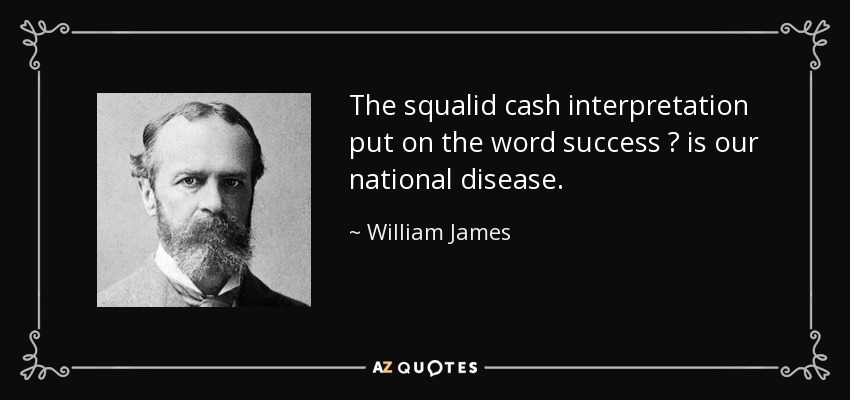 The squalid cash interpretation put on the word success  is our national disease. - William James