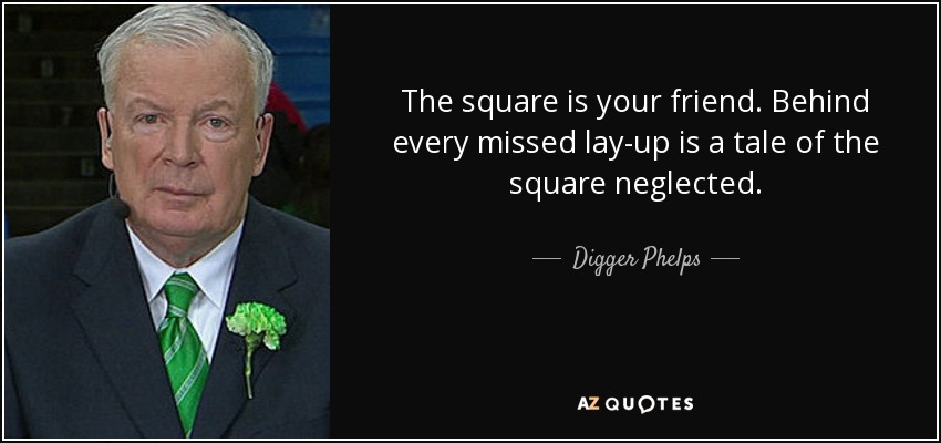 The square is your friend. Behind every missed lay-up is a tale of the square neglected. - Digger Phelps
