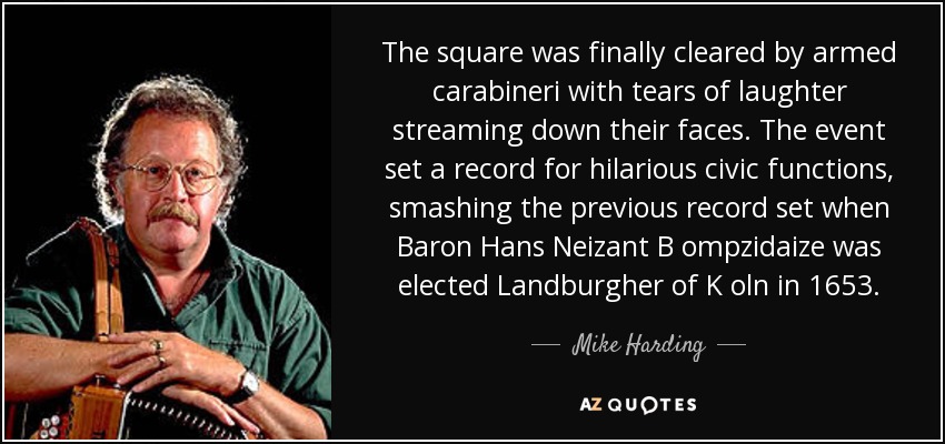 The square was finally cleared by armed carabineri with tears of laughter streaming down their faces. The event set a record for hilarious civic functions, smashing the previous record set when Baron Hans Neizant B ompzidaize was elected Landburgher of K oln in 1653. - Mike Harding