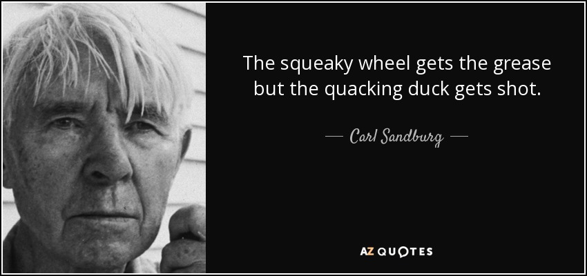 The squeaky wheel gets the grease but the quacking duck gets shot. - Carl Sandburg