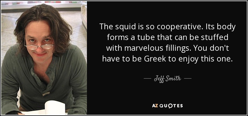 The squid is so cooperative. Its body forms a tube that can be stuffed with marvelous fillings. You don't have to be Greek to enjoy this one. - Jeff Smith
