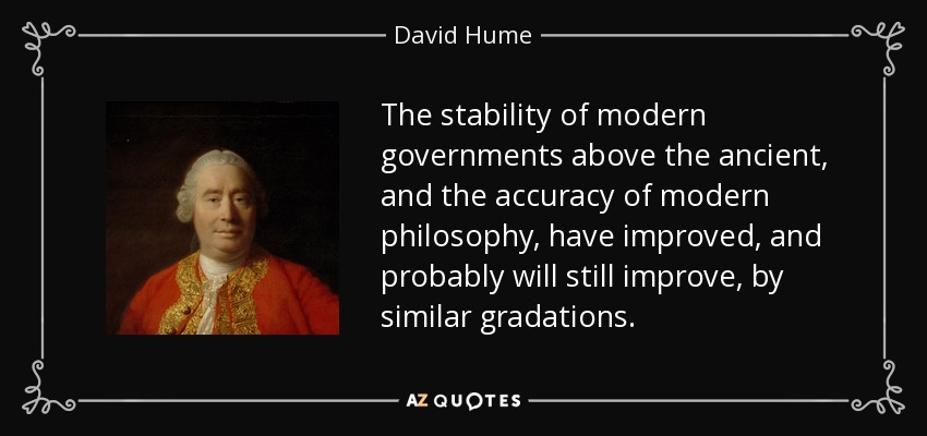 The stability of modern governments above the ancient, and the accuracy of modern philosophy, have improved, and probably will still improve, by similar gradations. - David Hume