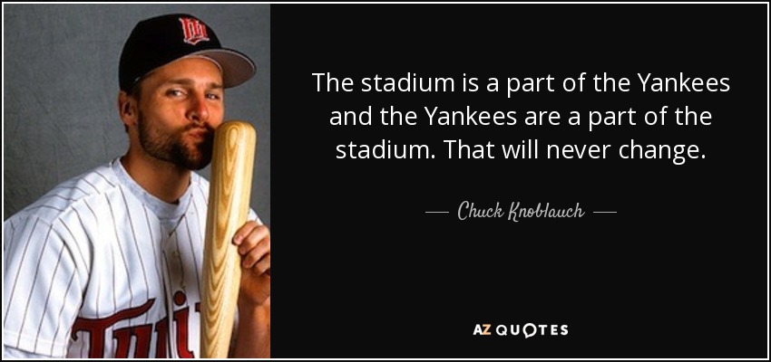 The stadium is a part of the Yankees and the Yankees are a part of the stadium. That will never change. - Chuck Knoblauch