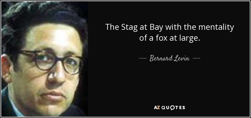 The Stag at Bay with the mentality of a fox at large. - Bernard Levin