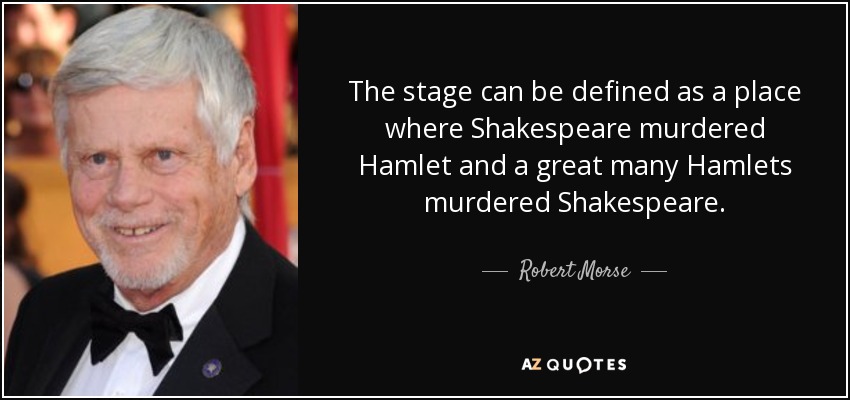 The stage can be defined as a place where Shakespeare murdered Hamlet and a great many Hamlets murdered Shakespeare. - Robert Morse