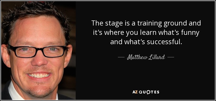 The stage is a training ground and it's where you learn what's funny and what's successful. - Matthew Lillard