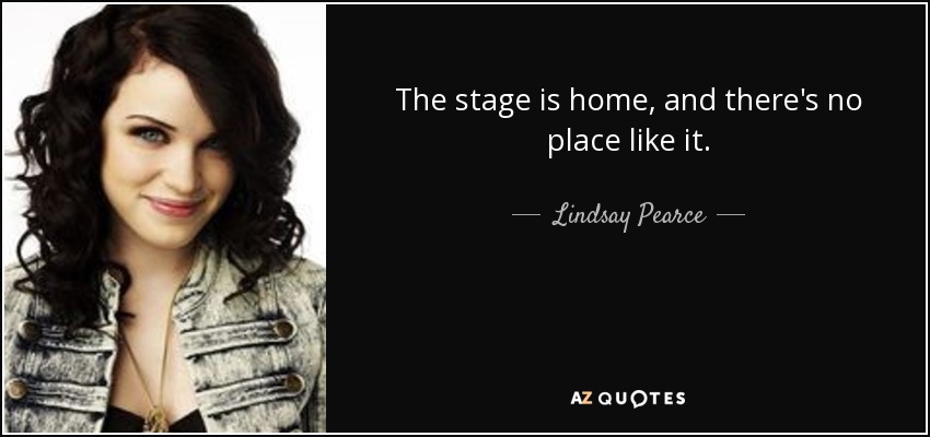 The stage is home, and there's no place like it. - Lindsay Pearce