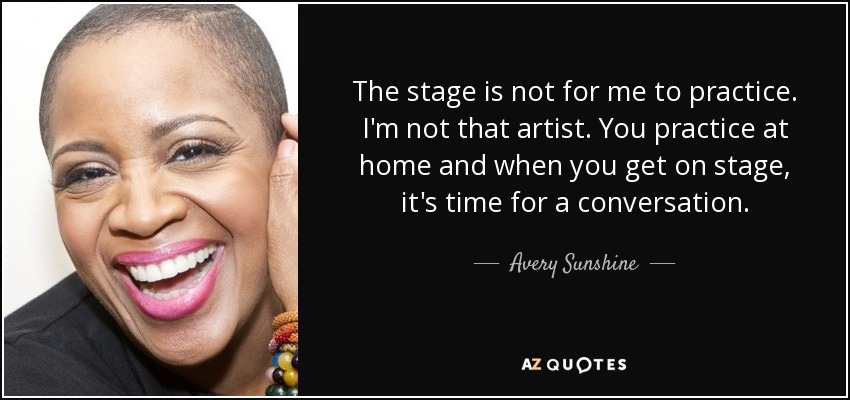 The stage is not for me to practice. I'm not that artist. You practice at home and when you get on stage, it's time for a conversation. - Avery Sunshine