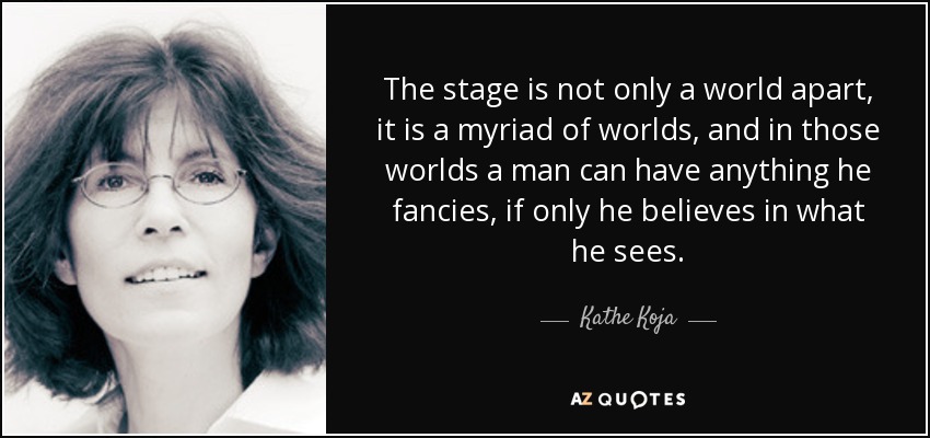 The stage is not only a world apart, it is a myriad of worlds, and in those worlds a man can have anything he fancies, if only he believes in what he sees. - Kathe Koja