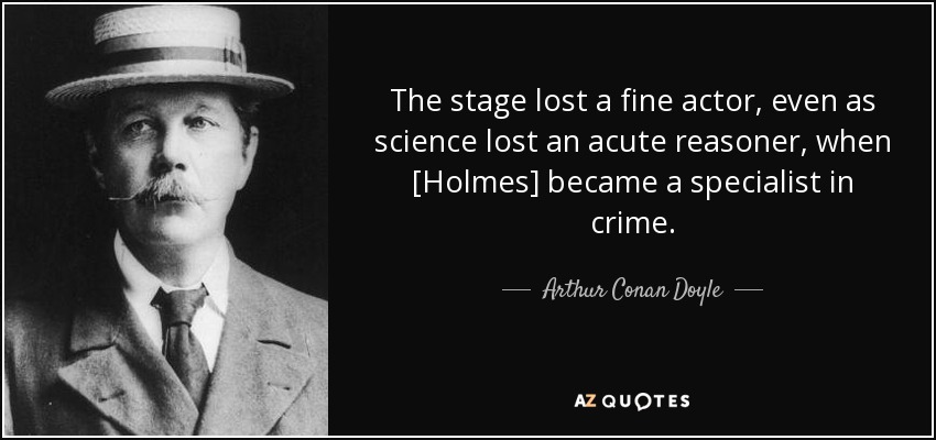 The stage lost a fine actor, even as science lost an acute reasoner, when [Holmes] became a specialist in crime. - Arthur Conan Doyle