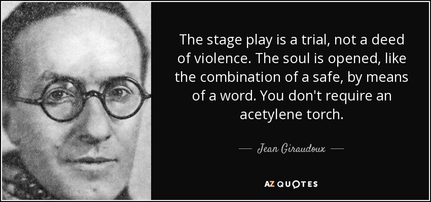 The stage play is a trial, not a deed of violence. The soul is opened, like the combination of a safe, by means of a word. You don't require an acetylene torch. - Jean Giraudoux