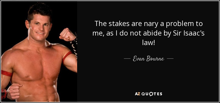 The stakes are nary a problem to me, as I do not abide by Sir Isaac's law! - Evan Bourne