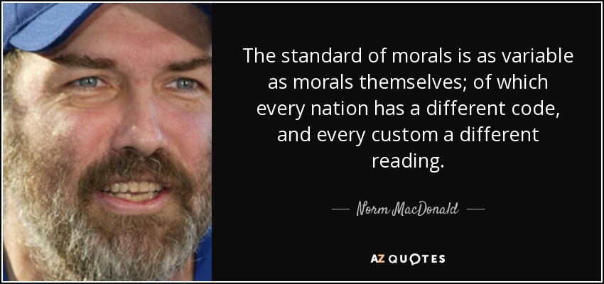 The standard of morals is as variable as morals themselves; of which every nation has a different code, and every custom a different reading. - Norm MacDonald