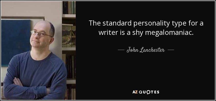 The standard personality type for a writer is a shy megalomaniac. - John Lanchester