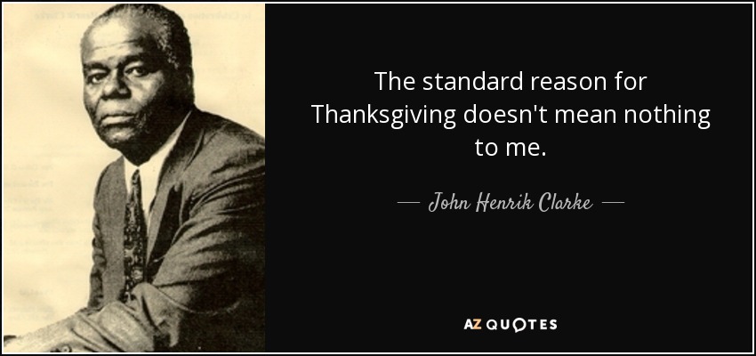 The standard reason for Thanksgiving doesn't mean nothing to me. - John Henrik Clarke