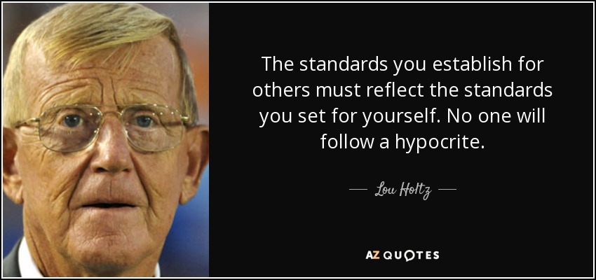 The standards you establish for others must reflect the standards you set for yourself. No one will follow a hypocrite. - Lou Holtz