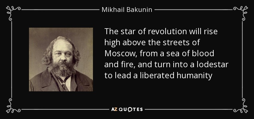 The star of revolution will rise high above the streets of Moscow, from a sea of blood and fire, and turn into a lodestar to lead a liberated humanity - Mikhail Bakunin