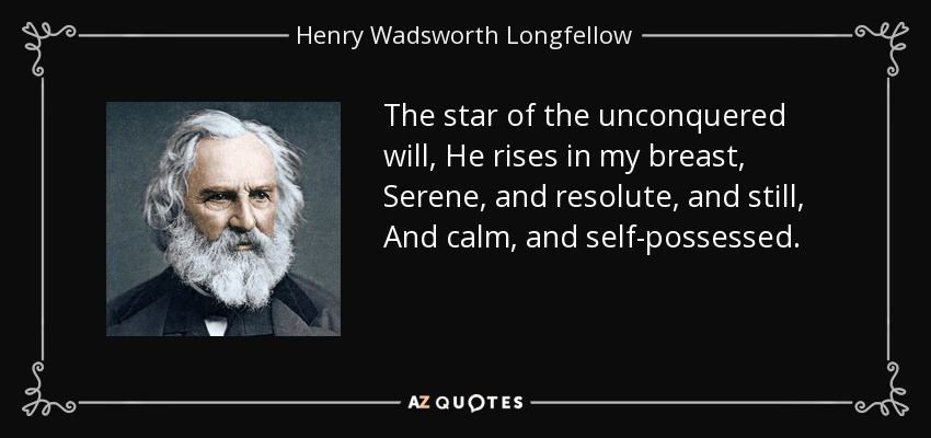 The star of the unconquered will, He rises in my breast, Serene, and resolute, and still, And calm, and self-possessed. - Henry Wadsworth Longfellow
