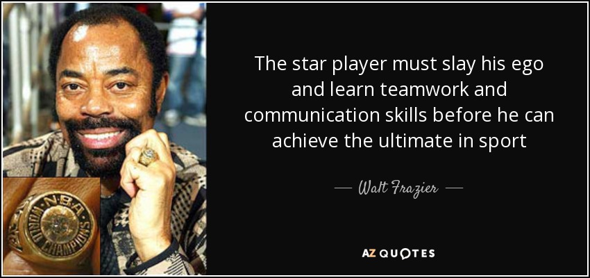 The star player must slay his ego and learn teamwork and communication skills before he can achieve the ultimate in sport - Walt Frazier