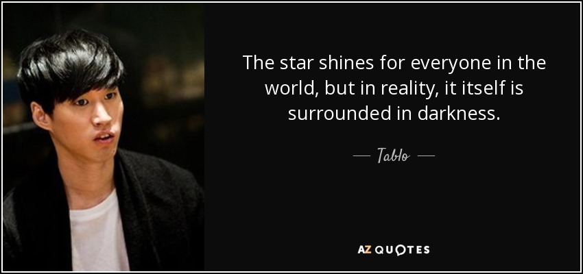 The star shines for everyone in the world, but in reality, it itself is surrounded in darkness. - Tablo