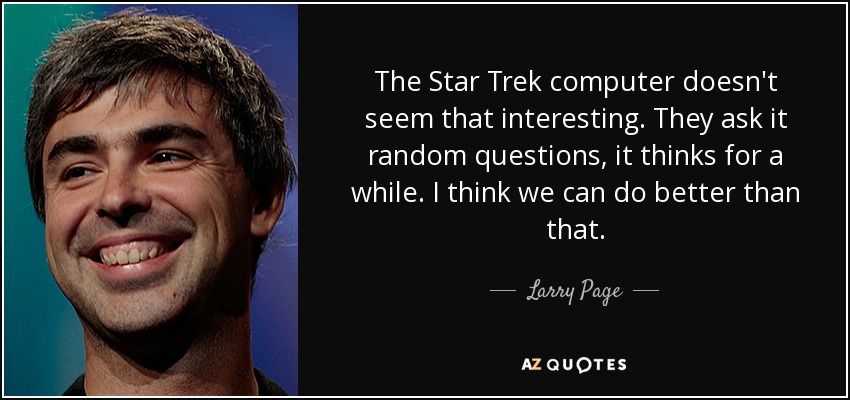 The Star Trek computer doesn't seem that interesting. They ask it random questions, it thinks for a while. I think we can do better than that. - Larry Page
