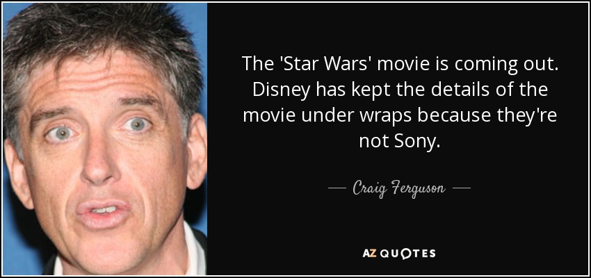 The 'Star Wars' movie is coming out. Disney has kept the details of the movie under wraps because they're not Sony. - Craig Ferguson