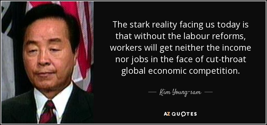 The stark reality facing us today is that without the labour reforms, workers will get neither the income nor jobs in the face of cut-throat global economic competition. - Kim Young-sam