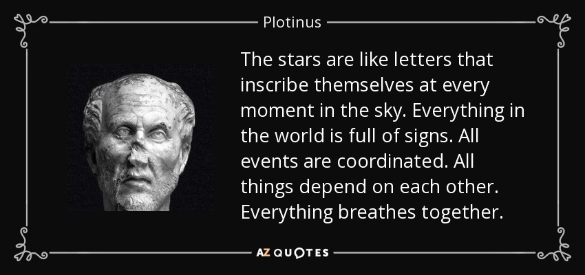 The stars are like letters that inscribe themselves at every moment in the sky. Everything in the world is full of signs. All events are coordinated. All things depend on each other. Everything breathes together. - Plotinus