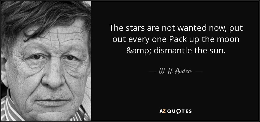 The stars are not wanted now, put out every one Pack up the moon & dismantle the sun. - W. H. Auden