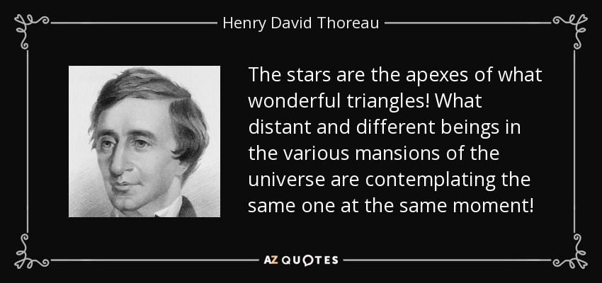 The stars are the apexes of what wonderful triangles! What distant and different beings in the various mansions of the universe are contemplating the same one at the same moment! - Henry David Thoreau