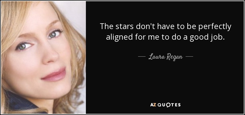 The stars don't have to be perfectly aligned for me to do a good job. - Laura Regan