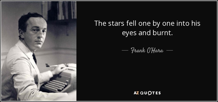 The stars fell one by one into his eyes and burnt. - Frank O'Hara