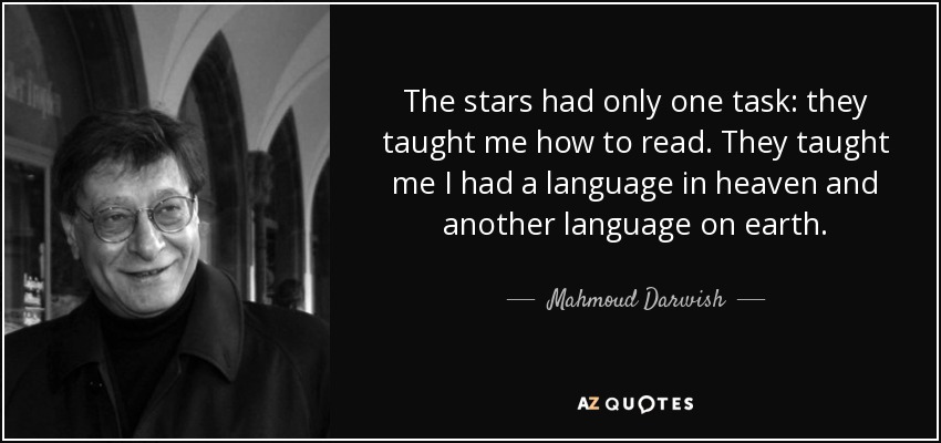The stars had only one task: they taught me how to read. They taught me I had a language in heaven and another language on earth. - Mahmoud Darwish