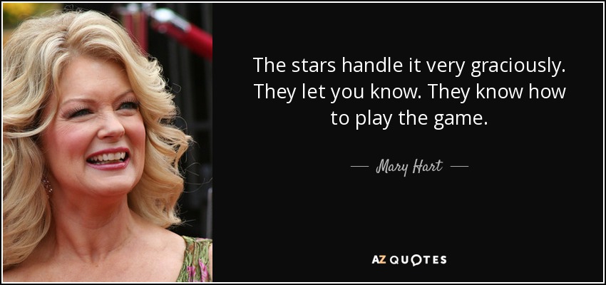 The stars handle it very graciously. They let you know. They know how to play the game. - Mary Hart