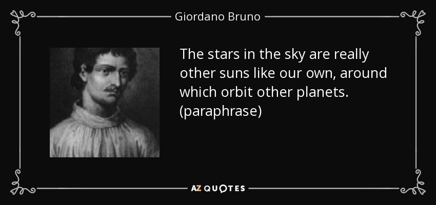 The stars in the sky are really other suns like our own, around which orbit other planets. (paraphrase) - Giordano Bruno