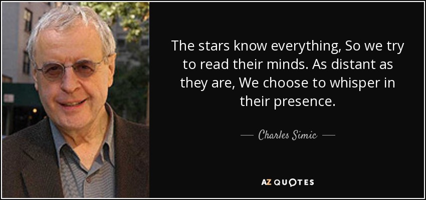 The stars know everything, So we try to read their minds. As distant as they are, We choose to whisper in their presence. - Charles Simic