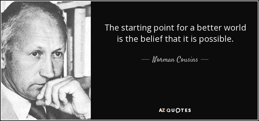 The starting point for a better world is the belief that it is possible. - Norman Cousins