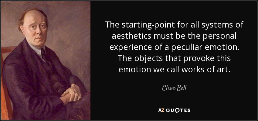 The starting-point for all systems of aesthetics must be the personal experience of a peculiar emotion. The objects that provoke this emotion we call works of art. - Clive Bell