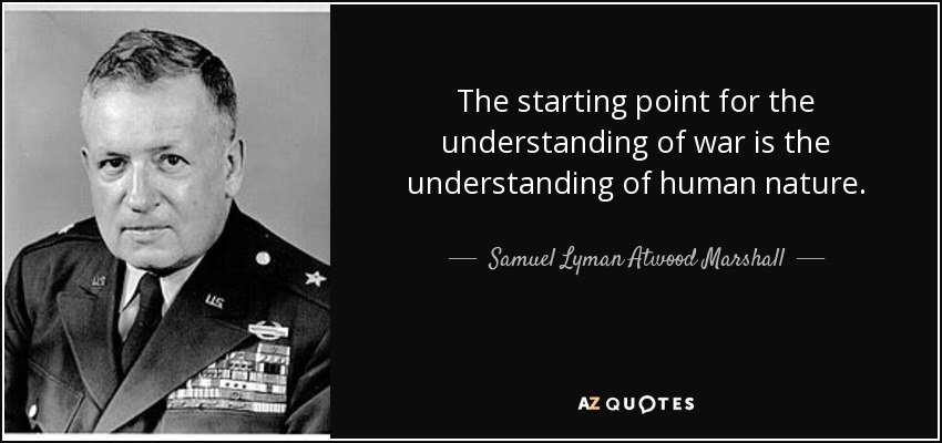 The starting point for the understanding of war is the understanding of human nature. - Samuel Lyman Atwood Marshall