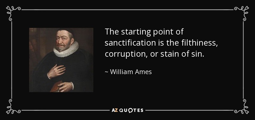 The starting point of sanctification is the filthiness, corruption, or stain of sin. - William Ames