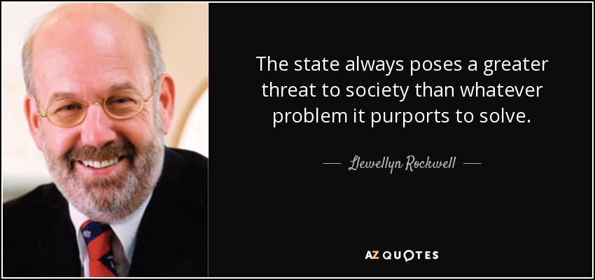 The state always poses a greater threat to society than whatever problem it purports to solve. - Llewellyn Rockwell
