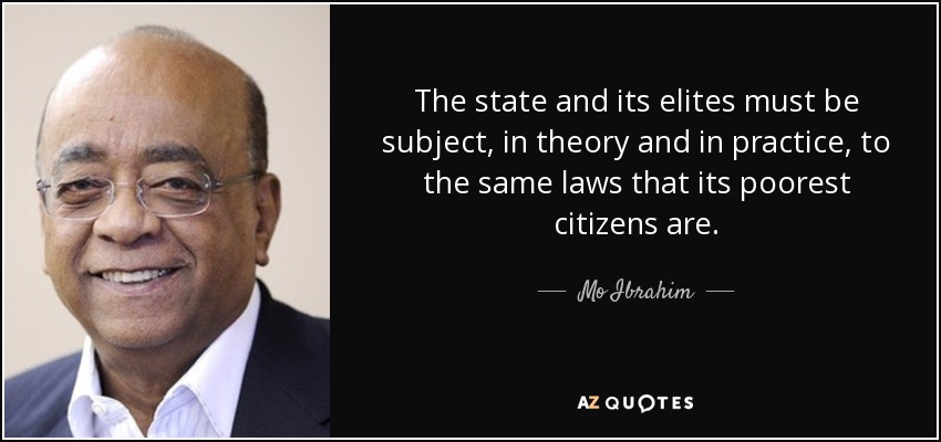 The state and its elites must be subject, in theory and in practice, to the same laws that its poorest citizens are. - Mo Ibrahim